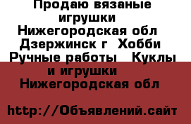 Продаю вязаные игрушки - Нижегородская обл., Дзержинск г. Хобби. Ручные работы » Куклы и игрушки   . Нижегородская обл.